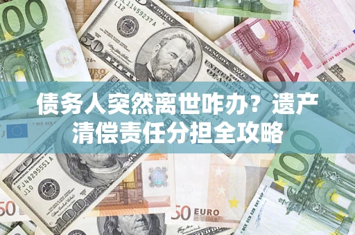 武汉债务人突然离世咋办？遗产清偿责任分担全攻略