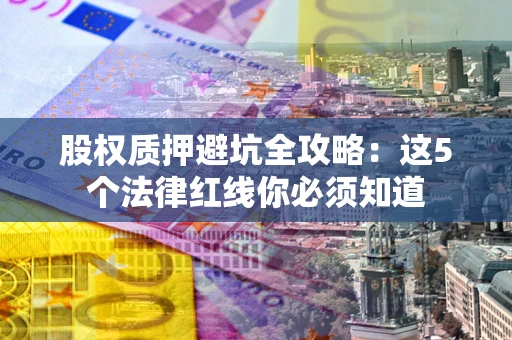 武汉股权质押避坑全攻略：这5个法律红线你必须知道