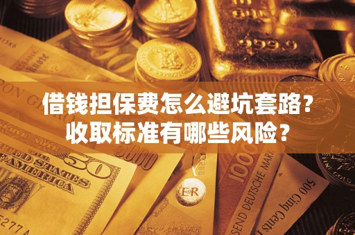 武汉借钱担保费怎么避坑套路？收取标准有哪些风险？