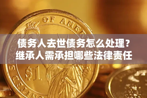 武汉债务人去世债务怎么处理？继承人需承担哪些法律责任？