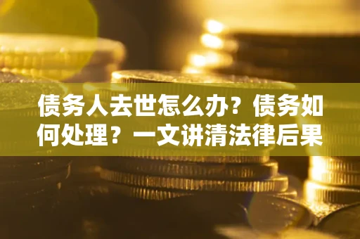 武汉债务人去世怎么办？债务如何处理？一文讲清法律后果