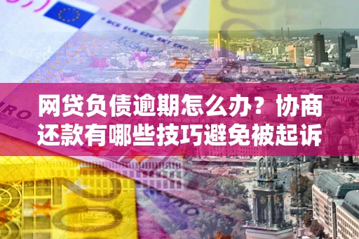 武汉网贷负债逾期怎么办？协商还款有哪些技巧避免被起诉？