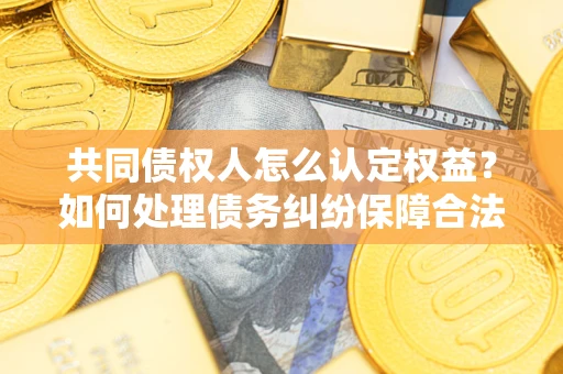 武汉共同债权人怎么认定权益？如何处理债务纠纷保障合法权益？