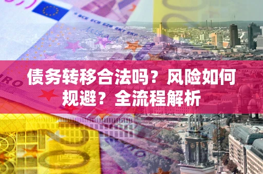 武汉债务转移合法吗？风险如何规避？全流程解析
