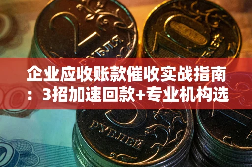 武汉企业应收账款催收实战指南：3招加速回款+专业机构选择避坑