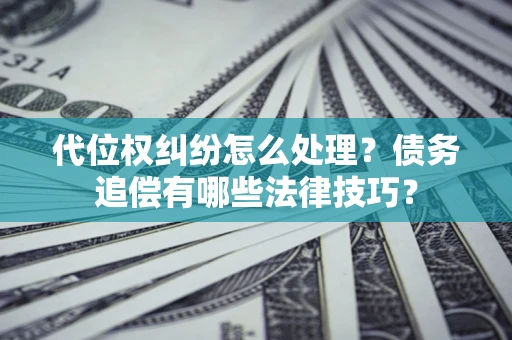 武汉代位权纠纷怎么处理？债务追偿有哪些法律技巧？