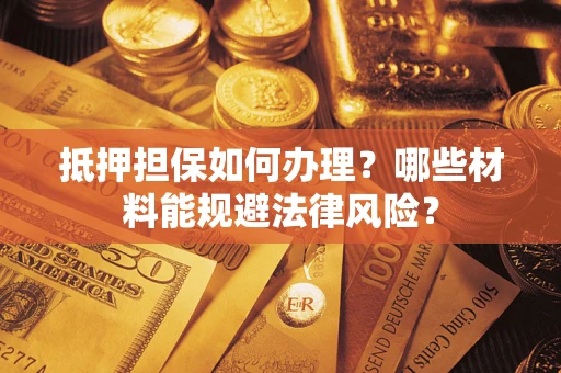 武汉抵押担保如何办理？哪些材料能规避法律风险？