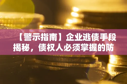 武汉【警示指南】企业逃债手段揭秘，债权人必须掌握的防坑宝典