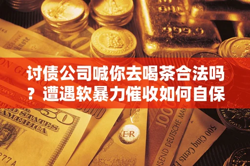 武汉讨债公司喊你去喝茶合法吗？遭遇软暴力催收如何自保？