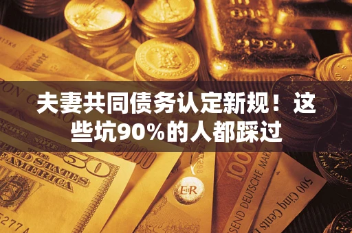 武汉夫妻共同债务认定新规！这些坑90%的人都踩过