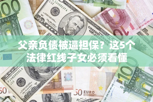 武汉父亲负债被逼担保？这5个法律红线子女必须看懂