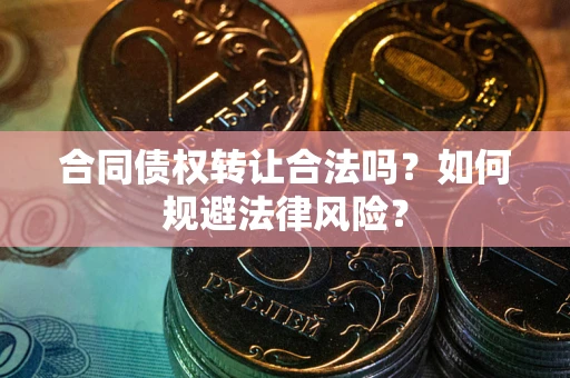 武汉合同债权转让合法吗？如何规避法律风险？