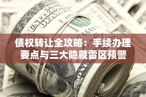 武汉债权转让全攻略：手续办理要点与三大隐藏雷区预警