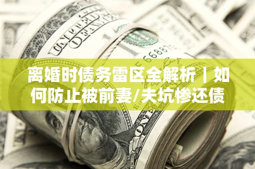 武汉离婚时债务雷区全解析｜如何防止被前妻/夫坑惨还债？