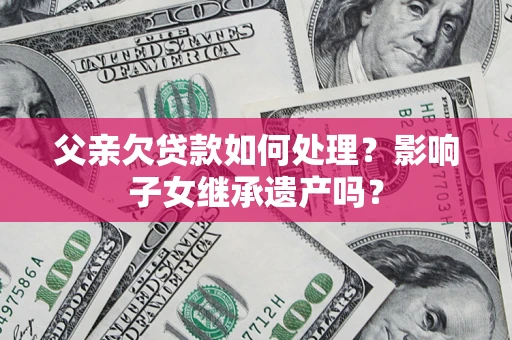 武汉父亲欠贷款如何处理？影响子女继承遗产吗？