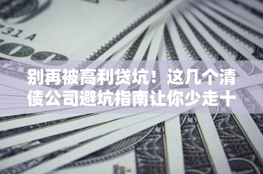 武汉别再被高利贷坑！这几个清债公司避坑指南让你少走十年弯路