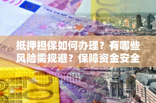 武汉抵押担保如何办理？有哪些风险需规避？保障资金安全