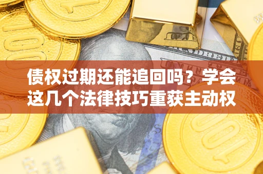 武汉债权过期还能追回吗？学会这几个法律技巧重获主动权