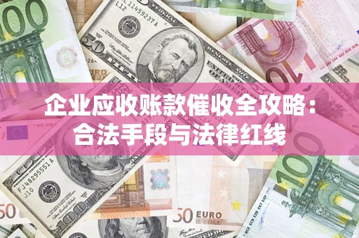 武汉企业应收账款催收全攻略：合法手段与法律红线