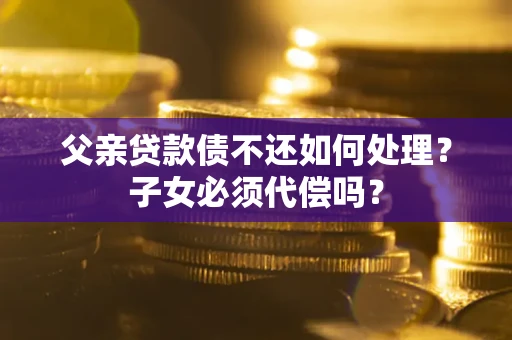 武汉父亲贷款债不还如何处理？子女必须代偿吗？