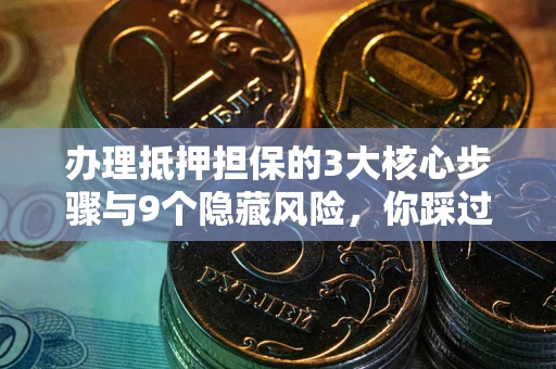 武汉办理抵押担保的3大核心步骤与9个隐藏风险，你踩过哪个坑？