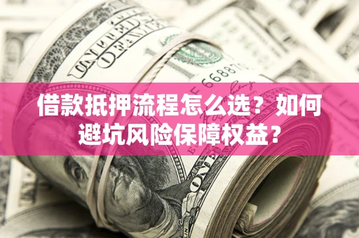 武汉借款抵押流程怎么选？如何避坑风险保障权益？