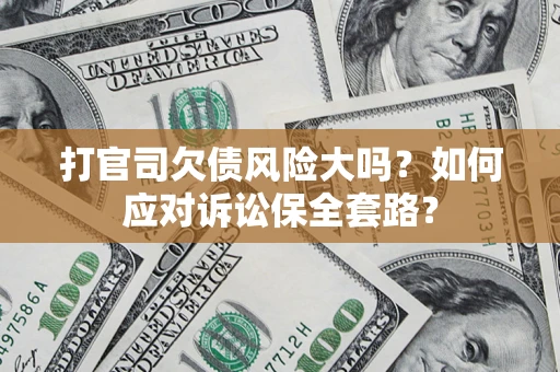 武汉打官司欠债风险大吗？如何应对诉讼保全套路？