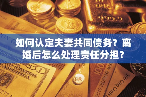 武汉如何认定夫妻共同债务？离婚后怎么处理责任分担？