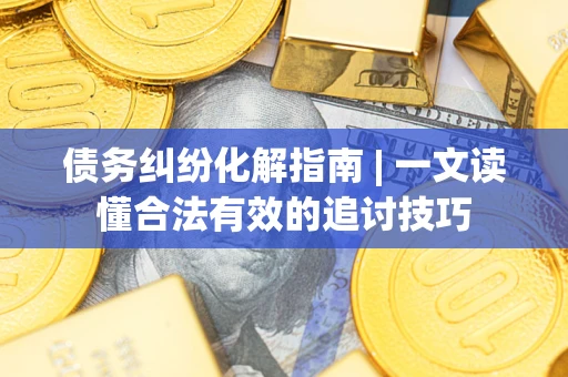 武汉债务纠纷化解指南 | 一文读懂合法有效的追讨技巧