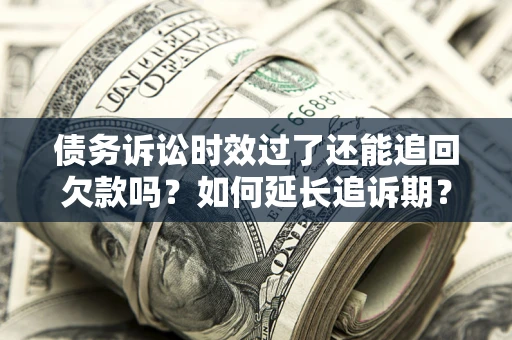 武汉债务诉讼时效过了还能追回欠款吗？如何延长追诉期？