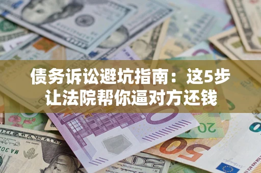 武汉债务诉讼避坑指南：这5步让法院帮你逼对方还钱
