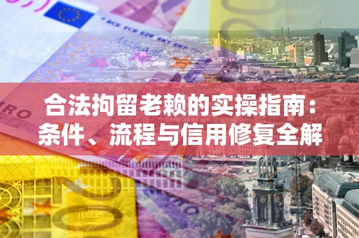 武汉合法拘留老赖的实操指南：条件、流程与信用修复全解析