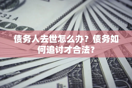 武汉债务人去世怎么办？债务如何追讨才合法？
