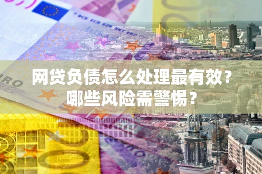 武汉网贷负债怎么处理最有效？哪些风险需警惕？