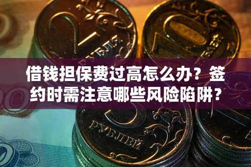武汉借钱担保费过高怎么办？签约时需注意哪些风险陷阱？