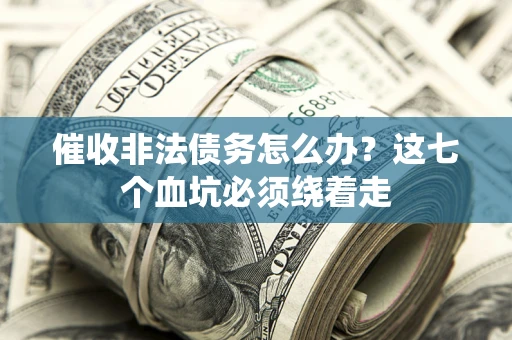 武汉催收非法债务怎么办？这七个血坑必须绕着走
