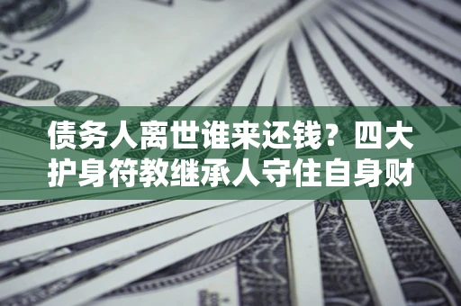 武汉债务人离世谁来还钱？四大护身符教继承人守住自身财产
