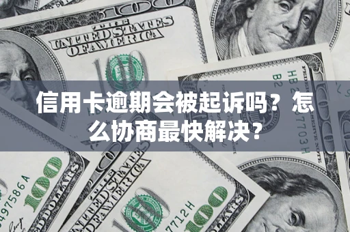 武汉信用卡逾期会被起诉吗？怎么协商最快解决？