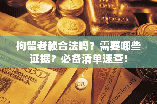 武汉拘留老赖合法吗？需要哪些证据？必备清单速查！