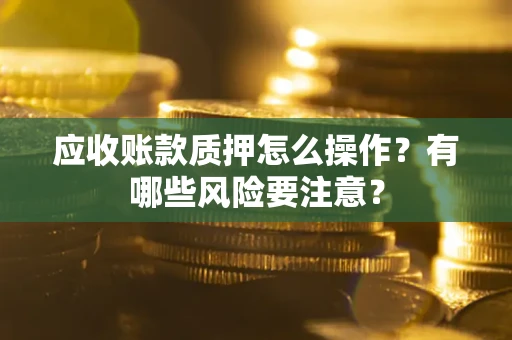 武汉应收账款质押怎么操作？有哪些风险要注意？