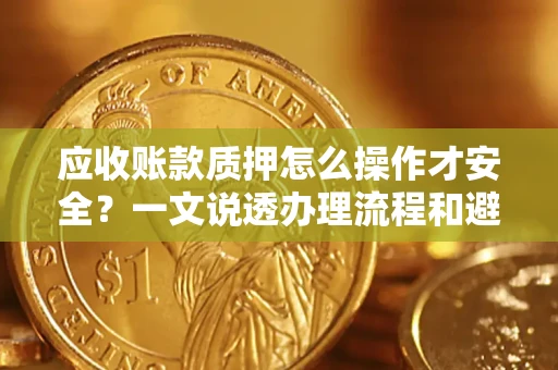 武汉应收账款质押怎么操作才安全？一文说透办理流程和避险绝招